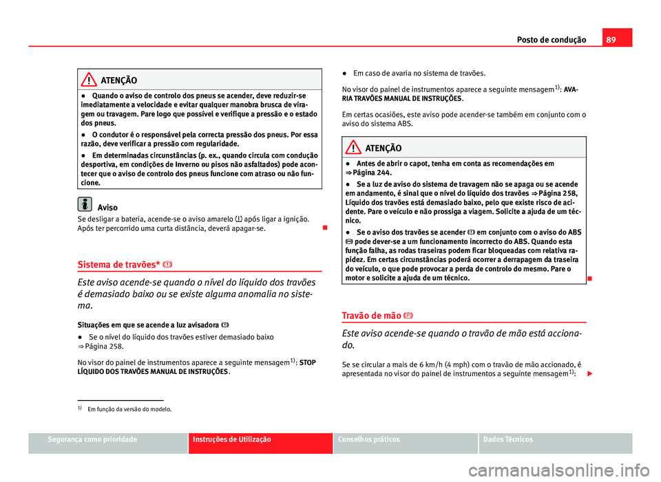 Seat Altea XL 2014  Manual do proprietário (in Portuguese)  89
Posto de condução
ATENÇÃO
● Quando o aviso de controlo dos pneus se acender, deve reduzir-se
imediatamente a velocidade e evitar qualquer manobra brusca de vira-
gem ou travagem. Pare logo qu