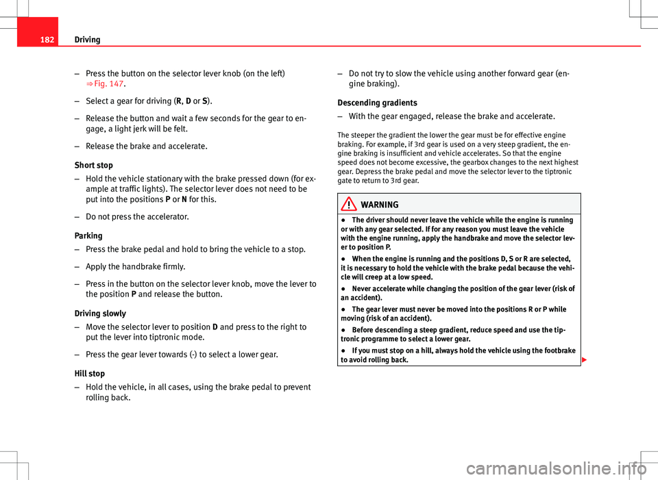 Seat Altea XL 2013  Owners Manual 182Driving
–Press the button on the selector lever knob (on the left)
⇒ Fig. 147.
– Select a gear for driving ( R, D or S).
– Release the button and wait a few seconds for the gear to en-
ga