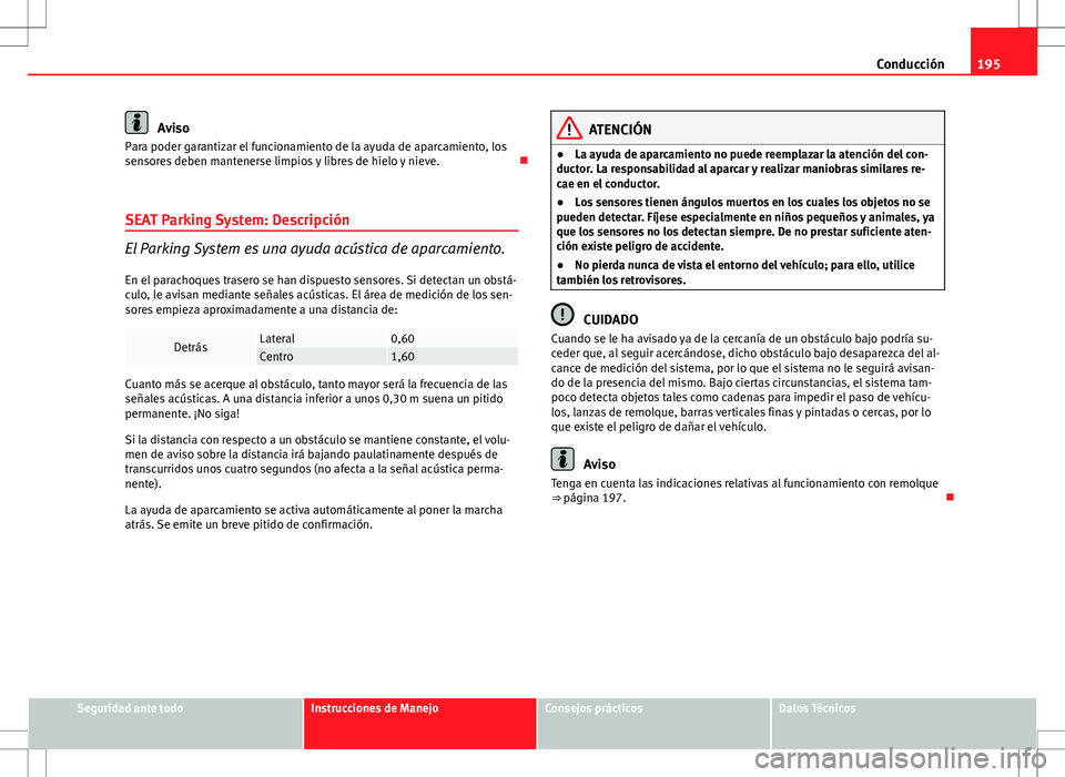 Seat Altea XL 2013 Manual del propietario (in Spanish) 195
Conducción
Aviso
Para poder garantizar el funcionamiento de la ayuda de aparcamiento, los
sensores deben mantenerse limpios y libres de hielo y nieve.
SEAT Parking System: Descripción
El Par Seat Altea XL 2013 Manual del propietario (in Spanish) 195
Conducción
Aviso
Para poder garantizar el funcionamiento de la ayuda de aparcamiento, los
sensores deben mantenerse limpios y libres de hielo y nieve.
SEAT Parking System: Descripción
El Par