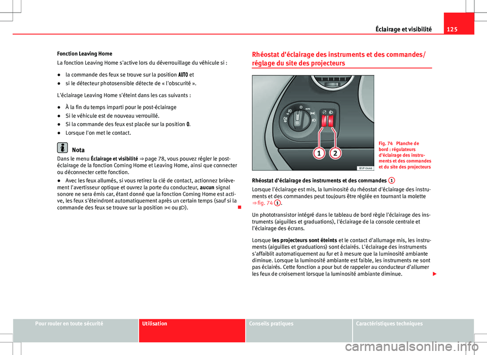 Seat Altea XL 2013  Manuel du propriétaire (in French)  125
Éclairage et visibilité
Fonction Leaving Home
La fonction Leaving Home s'active lors du déverrouillage du véhicule si :
● la commande des feux se trouve sur la position   et

