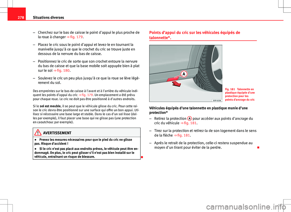 Seat Altea XL 2013  Manuel du propriétaire (in French)  278Situations diverses
–Cherchez sur le bas de caisse le point d'appui le plus proche de
la roue à changer ⇒ fig. 179.
– Placez le cric sous le point d'appui et levez-le en tournant l