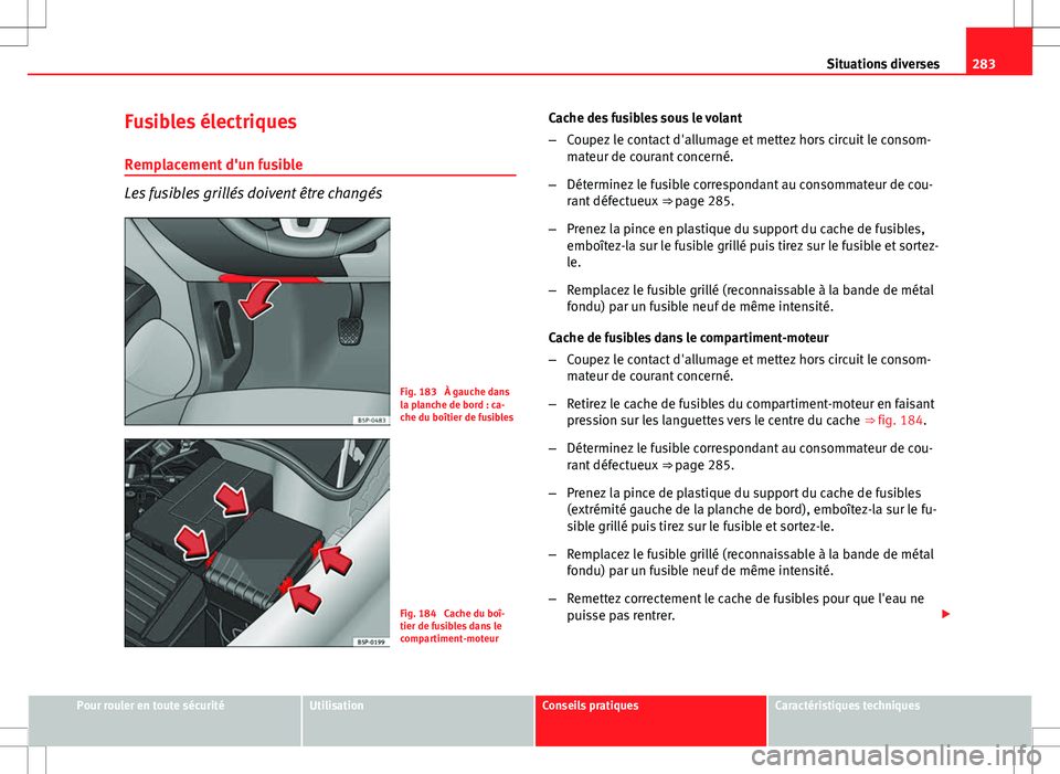 Seat Altea XL 2013  Manuel du propriétaire (in French)  283
Situations diverses
Fusibles électriques Remplacement d'un fusible
Les fusibles grillés doivent être changés
Fig. 183  À gauche dans
la planche de bord : ca-
che du boîtier de fusibles
F