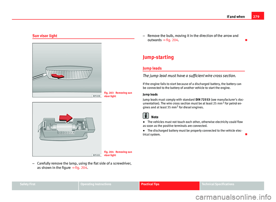 Seat Altea XL 2012 Owners Manual 279
If and when
Sun visor light
Fig. 203 Removing sun
visor light
Fig. 204 Removing sun
visor light
– Carefully remove the lamp, using the flat side of a screwdriver,
as shown in the figure ⇒ Seat Altea XL 2012 Owners Manual 279
If and when
Sun visor light
Fig. 203 Removing sun
visor light
Fig. 204 Removing sun
visor light
– Carefully remove the lamp, using the flat side of a screwdriver,
as shown in the figure ⇒