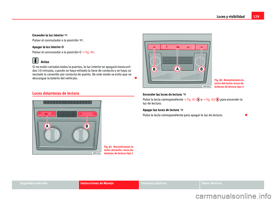 Seat Altea XL 2012  Manual del propietario (in Spanish) 129
Luces y visibilidad
Encender la luz interior  
Pulsar el conmutador a la posición  .
Apagar la luz interior O
Pulsar el conmutador a la posición O ⇒ fig. 80.
Aviso
Si no están cerrada