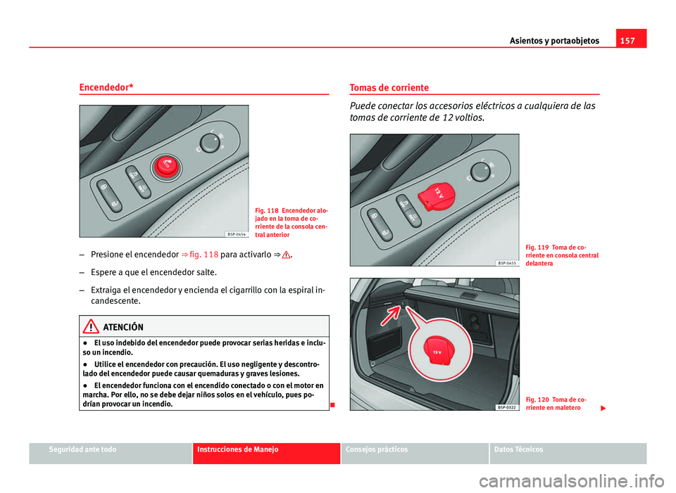 Seat Altea XL 2012 Manual del propietario (in Spanish) 157
Asientos y portaobjetos
Encendedor*
Fig. 118 Encendedor alo-
jado en la toma de co-
rriente de la consola cen-
tral anterior
– Presione el encendedor ⇒ fig. 118 para activarlo ⇒
.
– Seat Altea XL 2012 Manual del propietario (in Spanish) 157
Asientos y portaobjetos
Encendedor*
Fig. 118 Encendedor alo-
jado en la toma de co-
rriente de la consola cen-
tral anterior
– Presione el encendedor ⇒ fig. 118 para activarlo ⇒
.
–