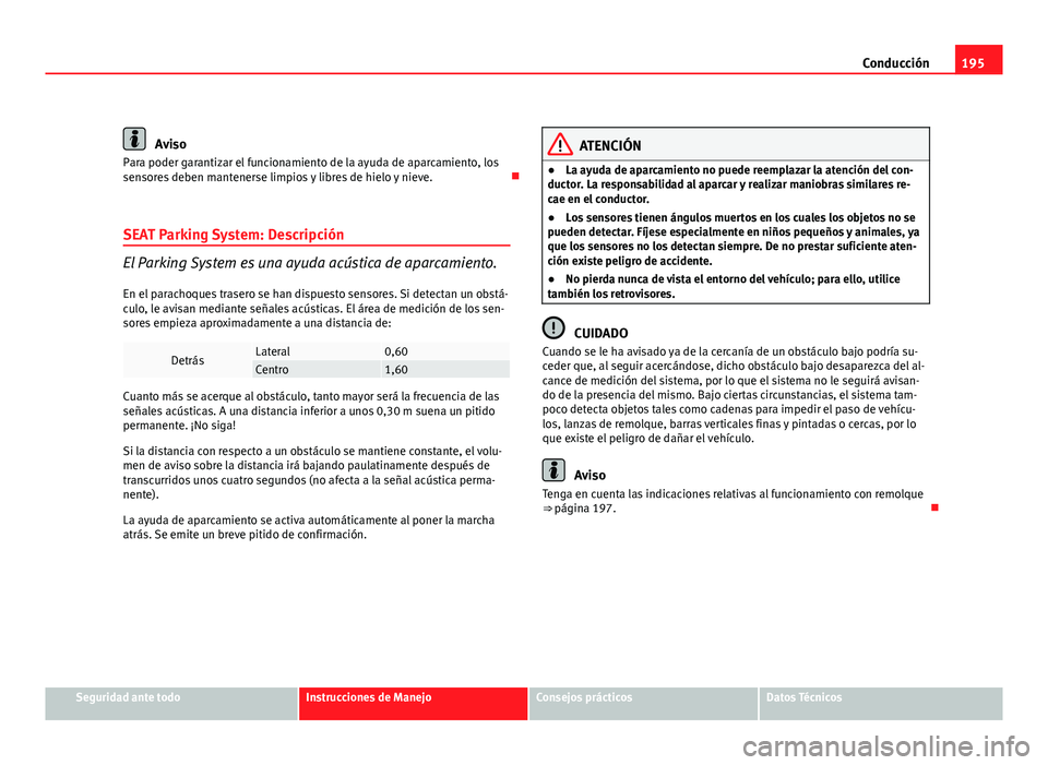 Seat Altea XL 2012 Manual del propietario (in Spanish) 195
Conducción
Aviso
Para poder garantizar el funcionamiento de la ayuda de aparcamiento, los
sensores deben mantenerse limpios y libres de hielo y nieve.
SEAT Parking System: Descripción
El Par Seat Altea XL 2012 Manual del propietario (in Spanish) 195
Conducción
Aviso
Para poder garantizar el funcionamiento de la ayuda de aparcamiento, los
sensores deben mantenerse limpios y libres de hielo y nieve.
SEAT Parking System: Descripción
El Par