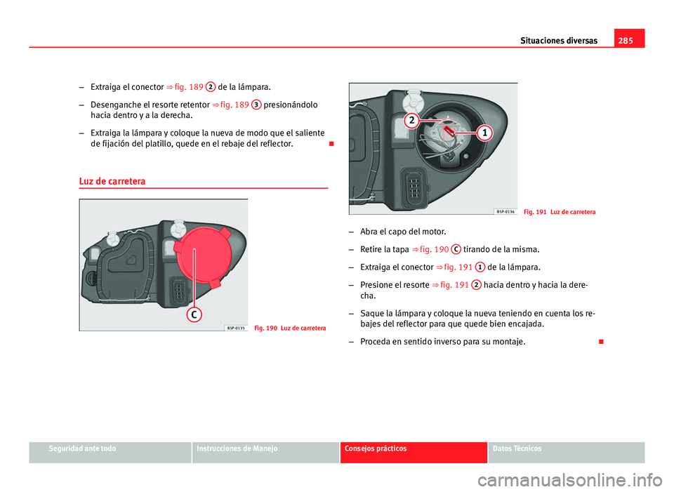 Seat Altea XL 2012  Manual del propietario (in Spanish) 285
Situaciones diversas
– Extraiga el conector  ⇒ fig. 189 2
 de la lámpara.
– Desenganche el resorte retentor  ⇒ fig. 189 3
 presionándolo
hacia dentro y a la derecha.
– Extraiga la 