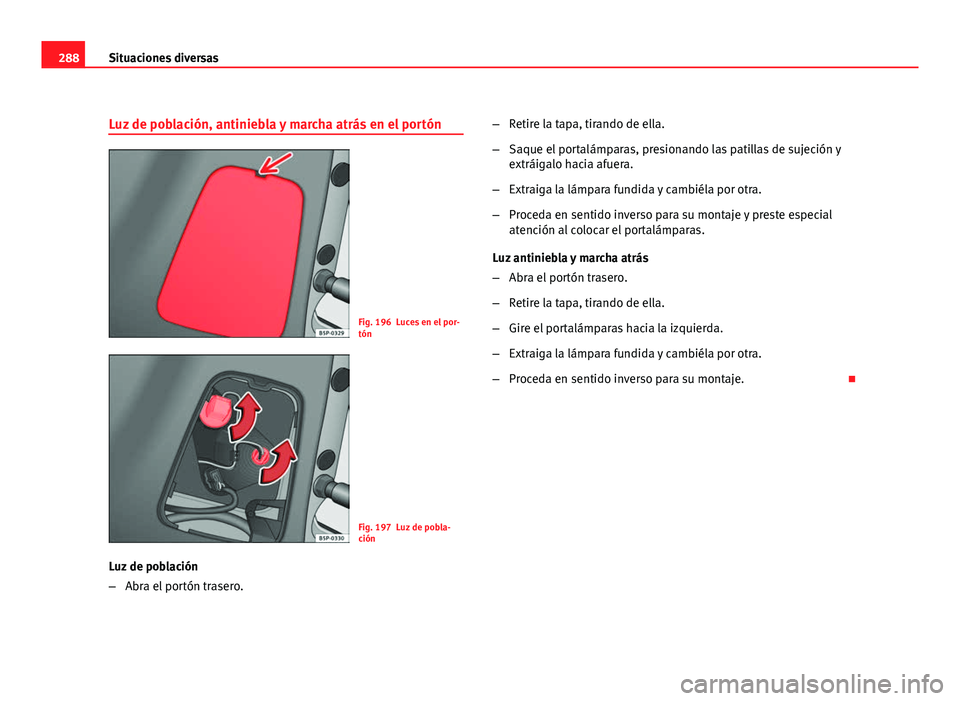 Seat Altea XL 2012  Manual del propietario (in Spanish) 288Situaciones diversas
Luz de población, antiniebla y marcha atrás en el portón
Fig. 196 Luces en el por-
tón
Fig. 197 Luz de pobla-
ción
Luz de población
– Abra el portón trasero. –
Retir