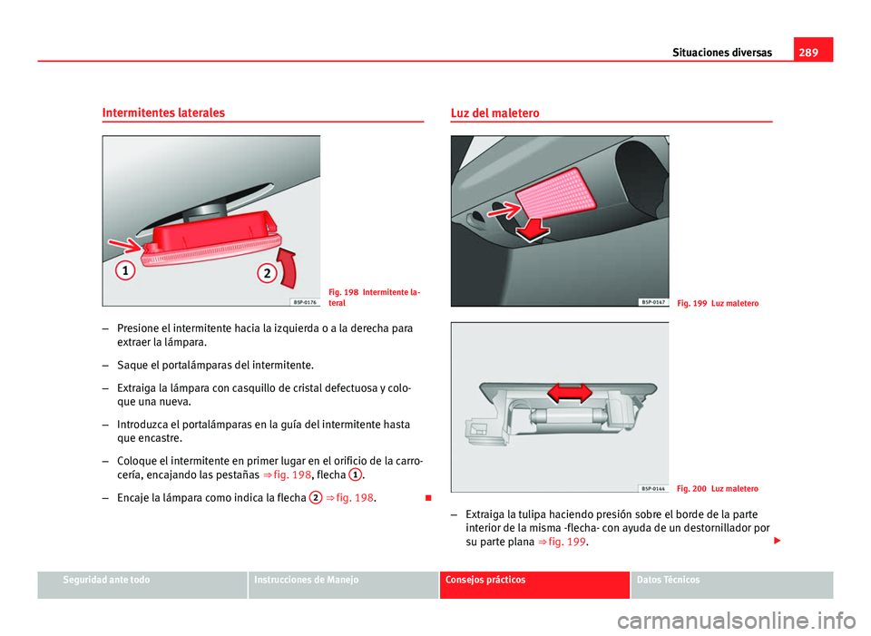 Seat Altea XL 2012  Manual del propietario (in Spanish) 289
Situaciones diversas
Intermitentes laterales
Fig. 198 Intermitente la-
teral
– Presione el intermitente hacia la izquierda o a la derecha para
extraer la lámpara.
– Saque el portalámparas de
