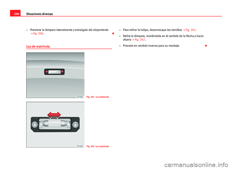 Seat Altea XL 2012  Manual del propietario (in Spanish) 290Situaciones diversas
–Presione la lámpara lateralmente y extraígala del alojamiento
⇒ fig. 200. 
Luz de matrícula
Fig. 201 Luz matrícula
Fig. 202 Luz matrícula –
Para retirar la tul