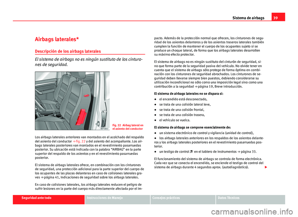 Seat Altea XL 2012 Manual del propietario (in Spanish) 39
Sistema de airbags
Airbags laterales* Descripción de los airbags laterales
El sistema de airbags no es ningún sustituto de los cinturo-
nes de seguridad.
Fig. 22 Airbag lateral en
el asiento del Seat Altea XL 2012 Manual del propietario (in Spanish) 39
Sistema de airbags
Airbags laterales* Descripción de los airbags laterales
El sistema de airbags no es ningún sustituto de los cinturo-
nes de seguridad.
Fig. 22 Airbag lateral en
el asiento del