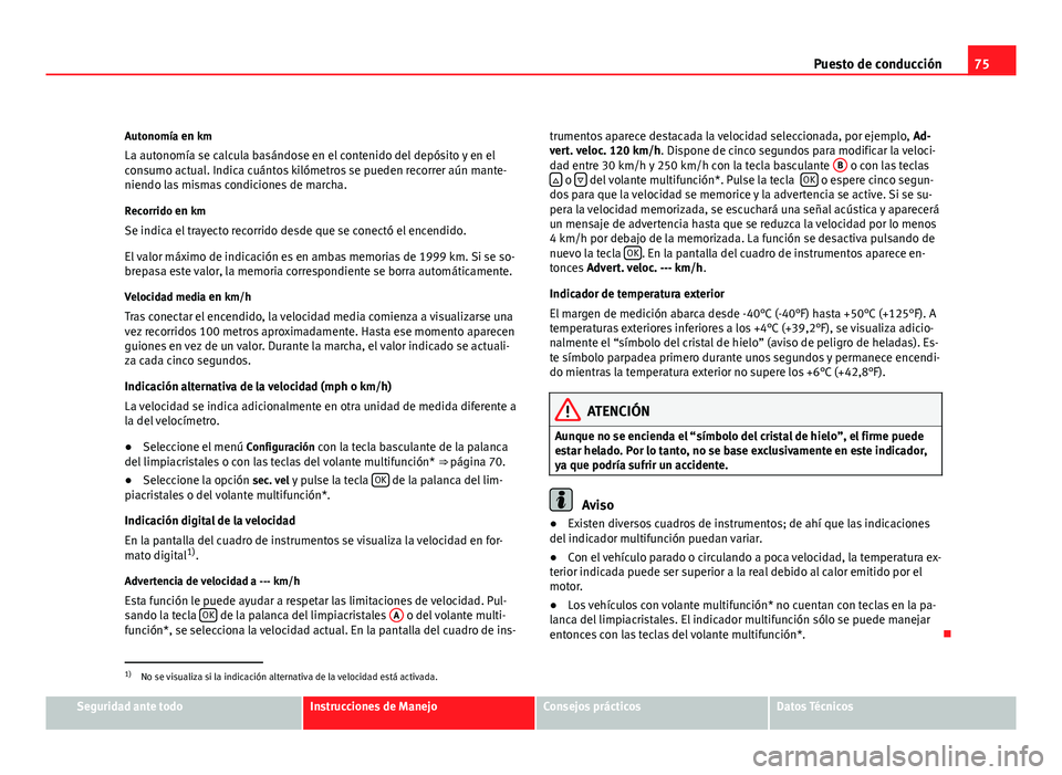Seat Altea XL 2012 Manual del propietario (in Spanish) 75
Puesto de conducción
Autonomía en km
La autonomía se calcula basándose en el contenido del depósito y en el
consumo actual. Indica cuántos kilómetros se pueden recorrer aún mante- niendo la Seat Altea XL 2012 Manual del propietario (in Spanish) 75
Puesto de conducción
Autonomía en km
La autonomía se calcula basándose en el contenido del depósito y en el
consumo actual. Indica cuántos kilómetros se pueden recorrer aún mante- niendo la