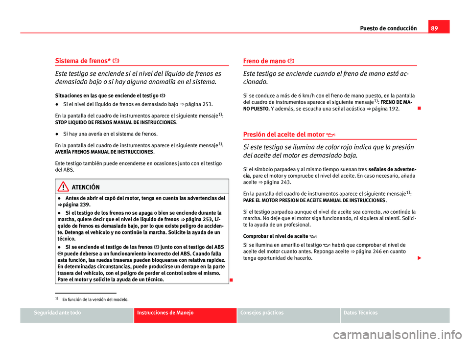Seat Altea XL 2012 Manual del propietario (in Spanish) 89
Puesto de conducción
Sistema de frenos*
Este testigo se enciende si el nivel del líquido de frenos es
demasiado bajo o si hay alguna anomalía en el sistema.
Situaciones en las que se enciend Seat Altea XL 2012 Manual del propietario (in Spanish) 89
Puesto de conducción
Sistema de frenos*
Este testigo se enciende si el nivel del líquido de frenos es
demasiado bajo o si hay alguna anomalía en el sistema.
Situaciones en las que se enciend