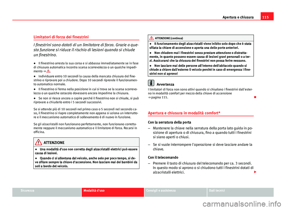 Seat Altea XL 2012  Manuale del proprietario (in Italian) 115
Apertura e chiusura
Limitatori di forza dei finestrini
I finestrini sono dotati di un limitatore di forza. Grazie a que-
sta funzione si riduce il rischio di lesioni quando si chiude
un finestrino