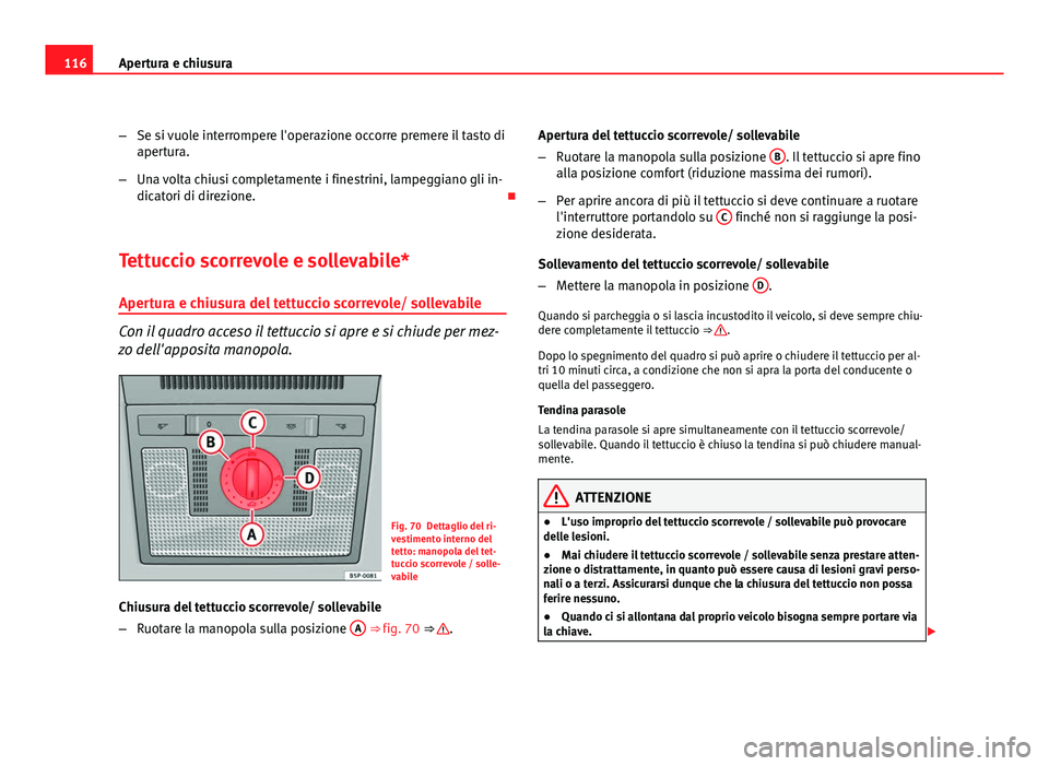 Seat Altea XL 2012  Manuale del proprietario (in Italian) 116Apertura e chiusura
–Se si vuole interrompere l'operazione occorre premere il tasto di
apertura.
– Una volta chiusi completamente i finestrini, lampeggiano gli in-
dicatori di direzione. 