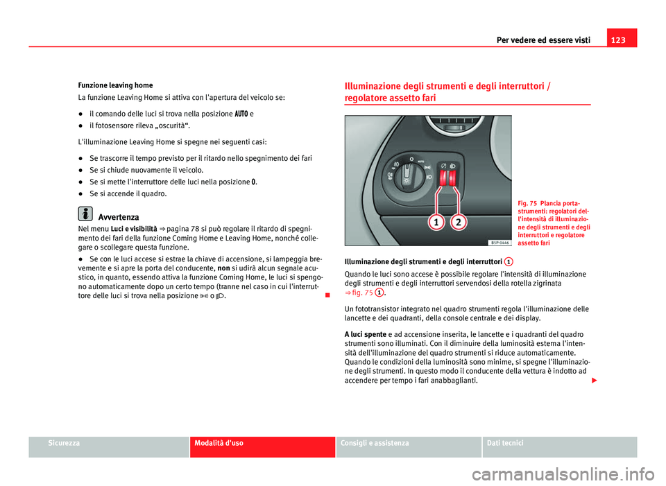 Seat Altea XL 2012  Manuale del proprietario (in Italian) 123
Per vedere ed essere visti
Funzione leaving home
La funzione Leaving Home si attiva con l'apertura del veicolo se:
● il comando delle luci si trova nella posizione   e
● il fot