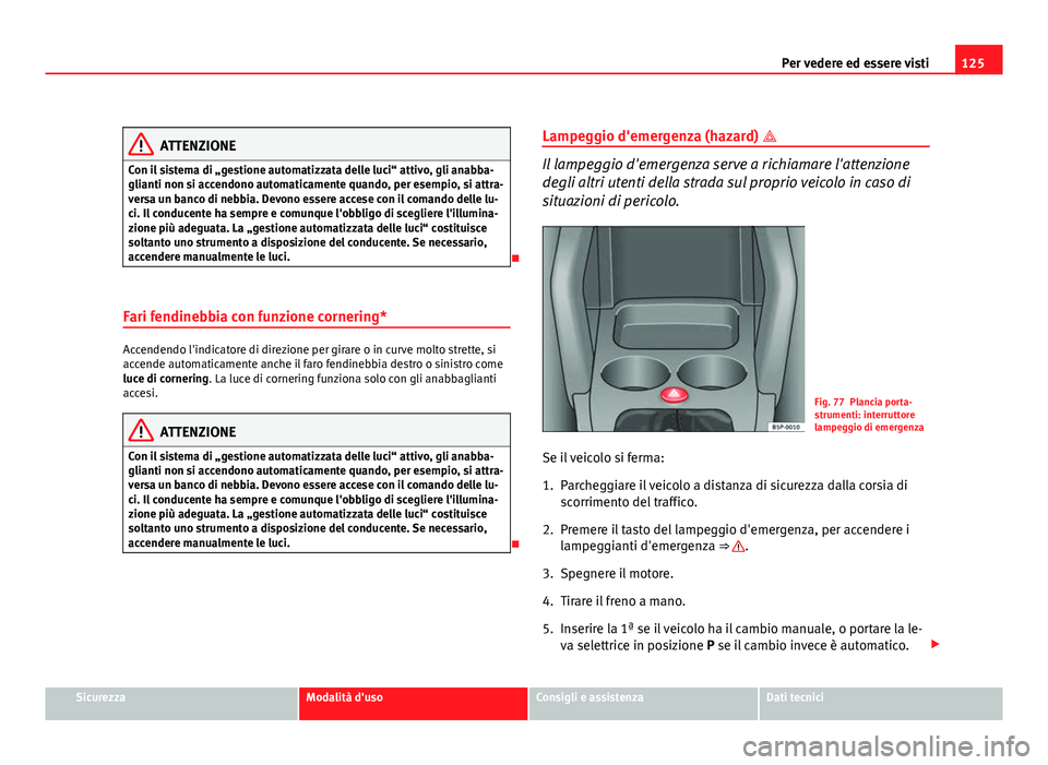 Seat Altea XL 2012  Manuale del proprietario (in Italian) 125
Per vedere ed essere visti
ATTENZIONE
Con il sistema di „gestione automatizzata delle luci“ attivo, gli anabba-
glianti non si accendono automaticamente quando, per esempio, si attra-
versa un