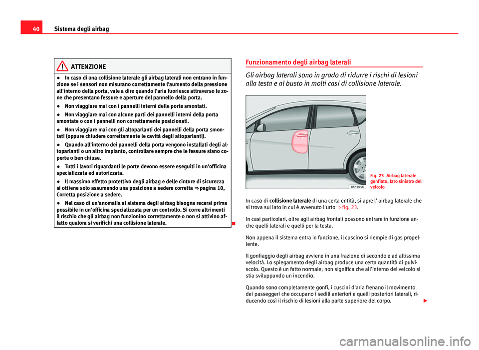 Seat Altea XL 2012  Manuale del proprietario (in Italian) 40Sistema degli airbag
ATTENZIONE
● In caso di una collisione laterale gli airbag laterali non entrano in fun-
zione se i sensori non misurano correttamente l'aumento della pressione
all'int