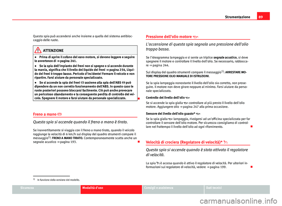 Seat Altea XL 2012 Manuale del proprietario (in Italian) 89
Strumentazione
Questa spia può accendersi anche insieme a quella del sistema antibloc-
caggio delle ruote.
ATTENZIONE
● Prima di aprire il cofano del vano motore, si devono leggere e seguire
le Seat Altea XL 2012 Manuale del proprietario (in Italian) 89
Strumentazione
Questa spia può accendersi anche insieme a quella del sistema antibloc-
caggio delle ruote.
ATTENZIONE
● Prima di aprire il cofano del vano motore, si devono leggere e seguire
le