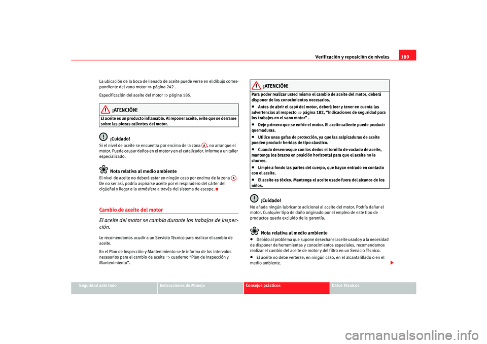 Seat Cordoba 2006  Manual del propietario (in Spanish) Verificación y reposición de niveles189
Seguridad ante todo
Instrucciones de Manejo
Consejos prácticos
Datos Técnicos
La ubicación de la boca de llenado de aceite puede verse en el dibujo corres-