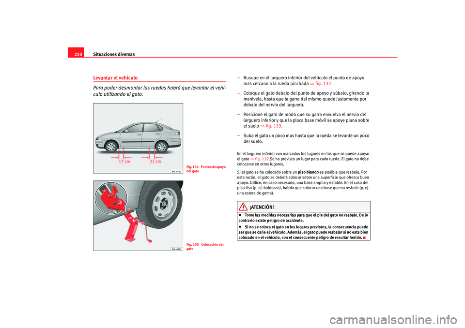 Seat Cordoba 2006  Manual del propietario (in Spanish) Situaciones diversas
210Levantar el vehículo
Para poder desmontar las ruedas  habrá que levantar el vehí-
culo utilizando el gato.
– Busque en el larguero inferior del vehículo el punto de apoyo