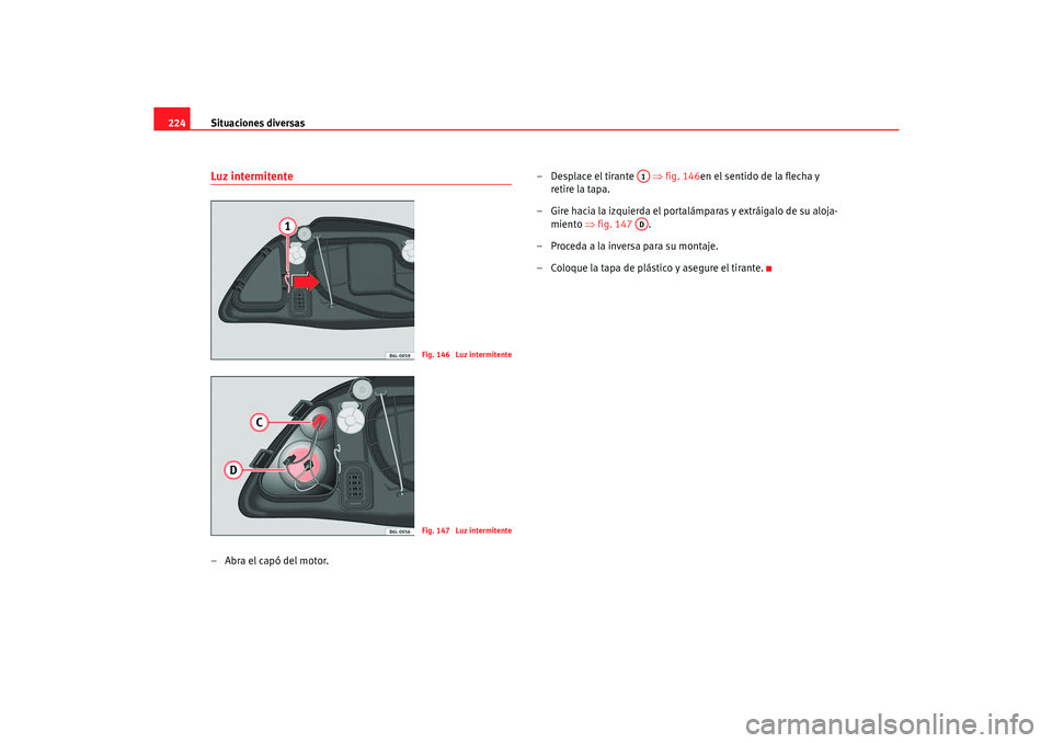 Seat Cordoba 2006  Manual del propietario (in Spanish) Situaciones diversas
224Luz intermitente–Abra el capó del motor. – Desplace el tirante   
⇒fig. 146en el sentido de la flecha y 
retire la tapa.
– Gire hacia la izquierda el portalámparas y 