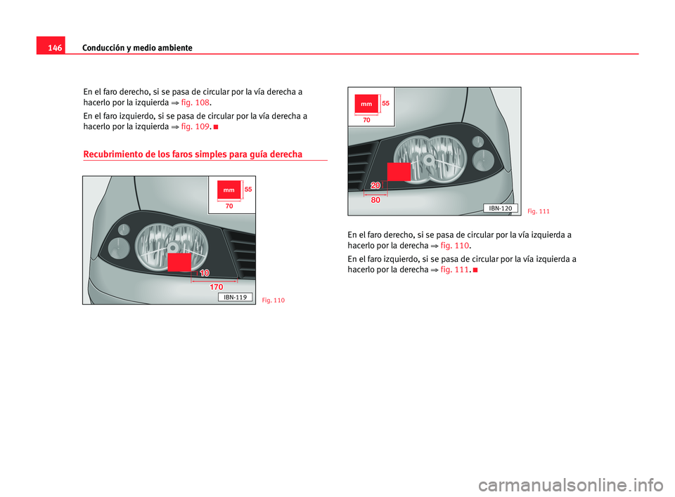 Seat Cordoba 2005  Manual del propietario (in Spanish) Conducción y medio ambiente146
En el faro derecho, si se pasa de circular por la vía derecha a
hacerlo por la izquierda 
⇒ fig. 108.
En el faro izquierdo, si se pasa de circular por la vía derech