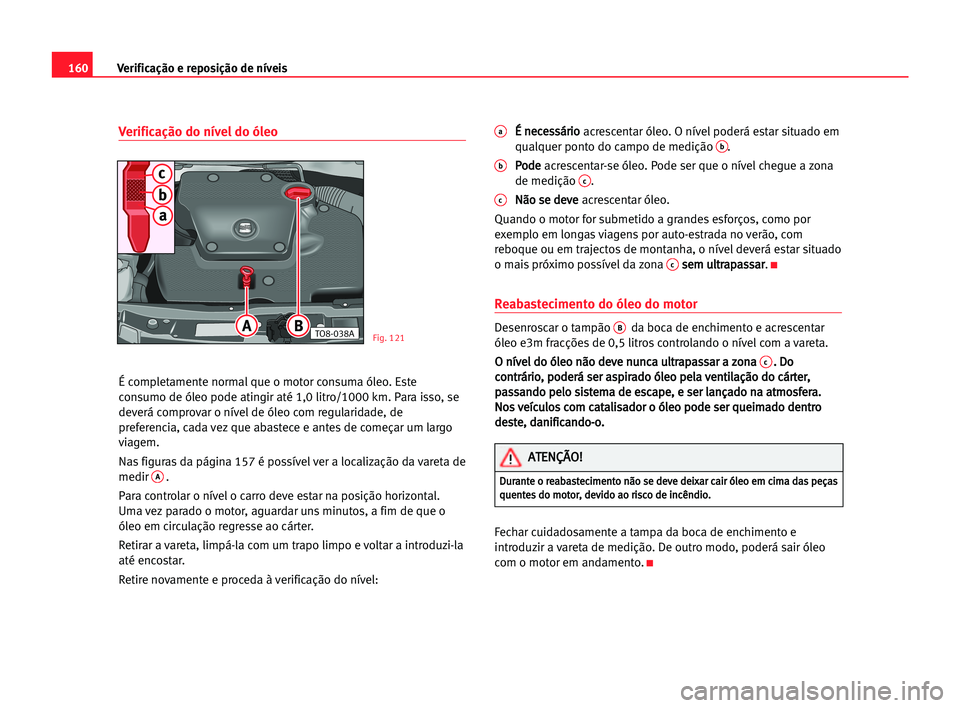 Seat Cordoba 2005 Manual do proprietário (in Portuguese) 160Verificação e reposição de níveis
Verificação do nível do óleo
É completamente normal que o motor consuma óleo. Este
consumo de óleo pode atingir até 1,0 litro/1000 km. Para isso, se
d Seat Cordoba 2005 Manual do proprietário (in Portuguese) 160Verificação e reposição de níveis
Verificação do nível do óleo
É completamente normal que o motor consuma óleo. Este
consumo de óleo pode atingir até 1,0 litro/1000 km. Para isso, se
d