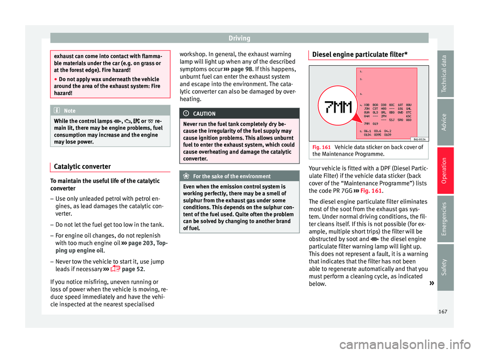 Seat Ibiza SC 2016  Owners manual Driving
exhaust can come into contact with flamma-
bl
e m
aterials under the car (e.g. on grass or
at the forest edge). Fire hazard!
● Do not apply wax underneath the vehicle
around the ar
 ea of th