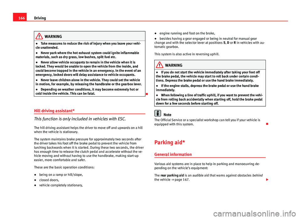 Seat Ibiza ST 2013  Owners manual 166Driving
WARNING
● Take measures to reduce the risk of injury when you leave your vehi-
cle unattended.
● Never park where the hot exhaust system could ignite inflammable
materials, such as dry 