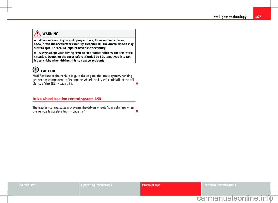 Seat Ibiza 5D 2012  Owners manual 167
Intelligent technology
WARNING
● When accelerating on a slippery surface, for example on ice and
snow, press the accelerator carefully. Despite EDL, the driven wheels may
start to spin. This cou