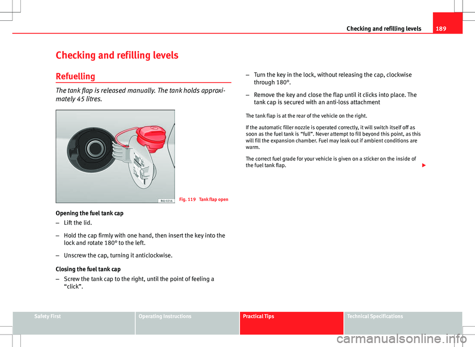 Seat Ibiza 5D 2012 Owners manual 189
Checking and refilling levels
Checking and refilling levels Refuelling
The tank flap is released manually. The tank holds approxi-
mately 45 litres.
Fig. 119 Tank flap open
Opening the fuel tank Seat Ibiza 5D 2012 Owners manual 189
Checking and refilling levels
Checking and refilling levels Refuelling
The tank flap is released manually. The tank holds approxi-
mately 45 litres.
Fig. 119 Tank flap open
Opening the fuel tank