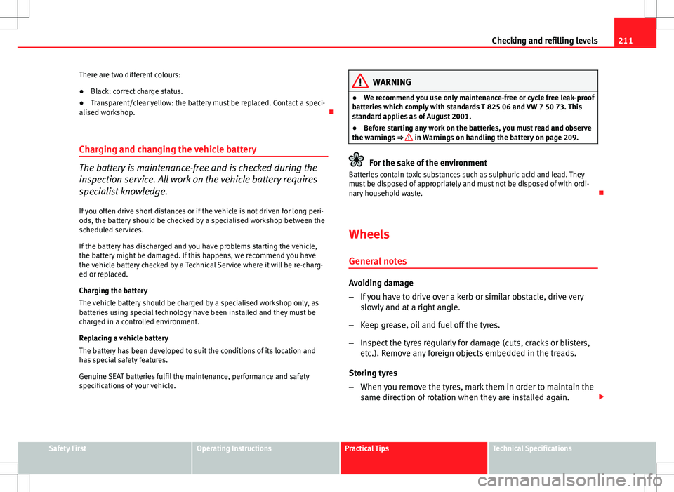 Seat Ibiza 5D 2012  Owners manual 211
Checking and refilling levels
There are two different colours:
● Black: correct charge status.
● Transparent/clear yellow: the battery must be replaced. Contact a speci-
alised workshop. 
C