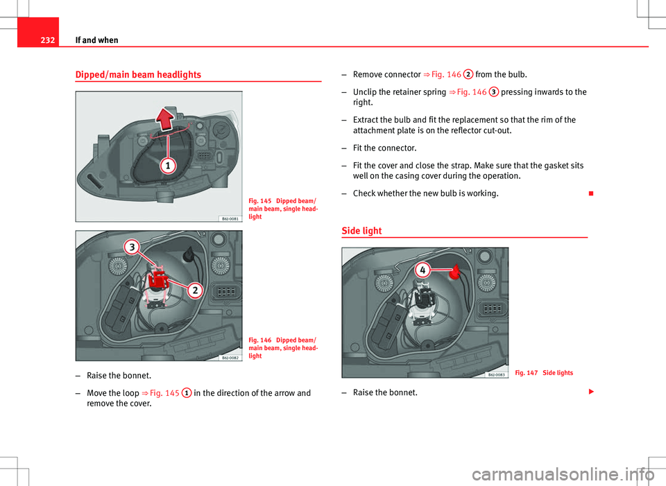 Seat Ibiza 5D 2012  Owners manual 232If and when
Dipped/main beam headlights
Fig. 145  Dipped beam/
main beam, single head-
light
Fig. 146  Dipped beam/
main beam, single head-
light
– Raise the bonnet.
– Move the loop ⇒ Fig. 
