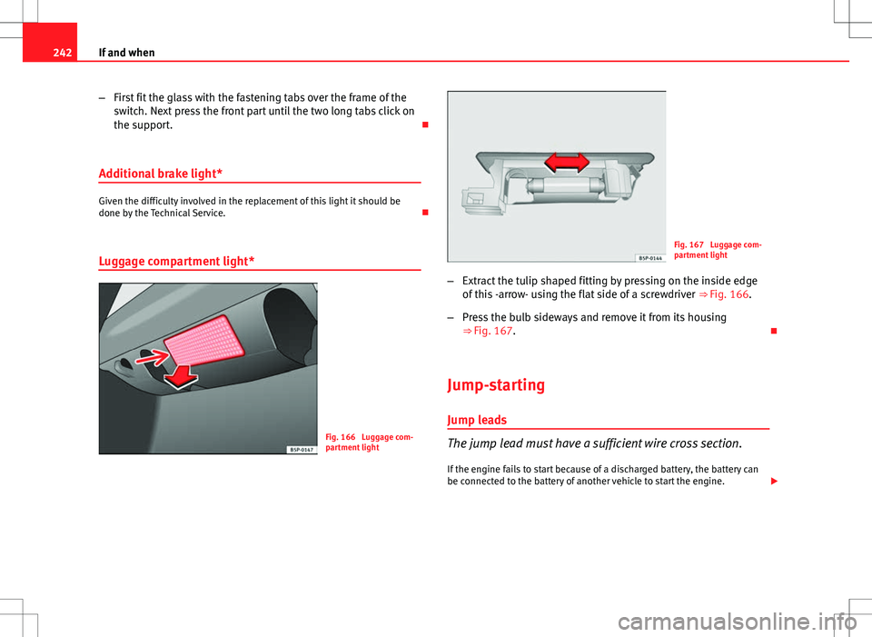 Seat Ibiza 5D 2012  Owners manual 242If and when
–First fit the glass with the fastening tabs over the frame of the
switch. Next press the front part until the two long tabs click on
the support. 
Additional brake light*
Given th