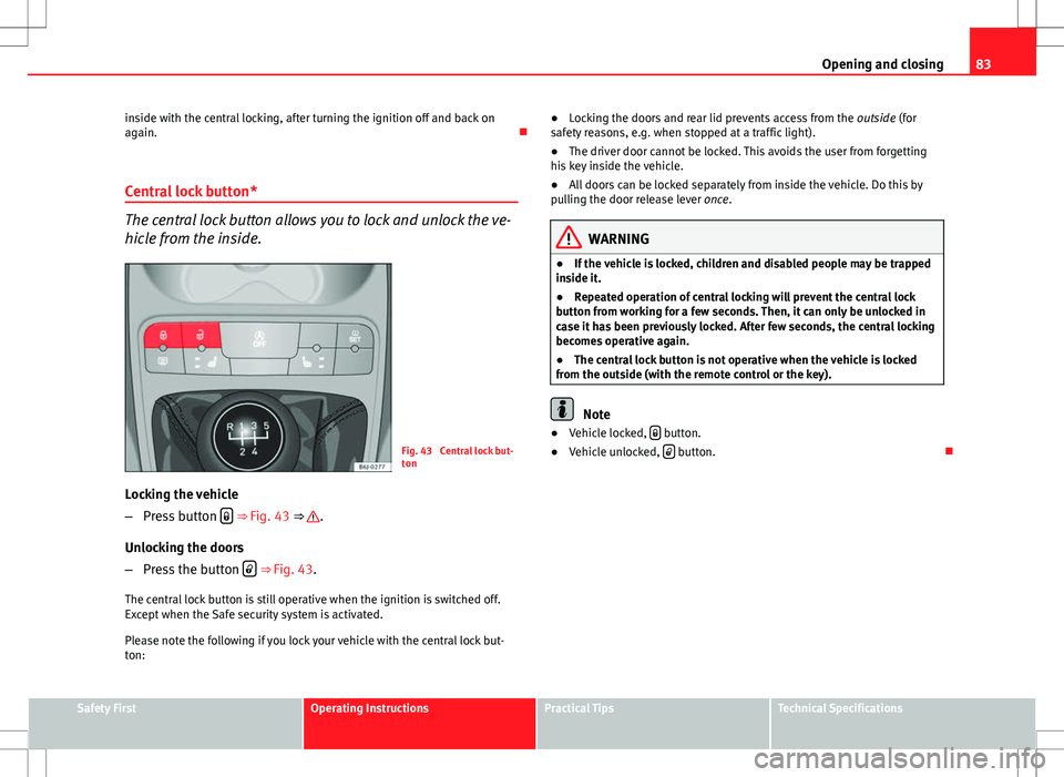 Seat Ibiza 5D 2012  Owners manual 83
Opening and closing
inside with the central locking, after turning the ignition off and back on
again. 
Central lock button*
The central lock button allows you to lock and unlock the ve-
hicle f