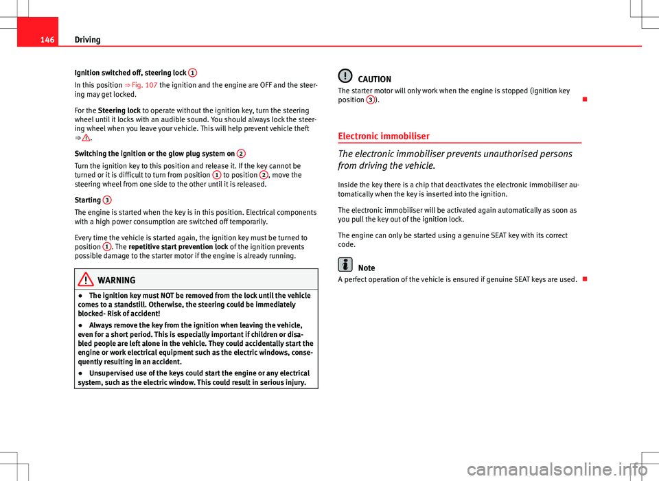 Seat Ibiza ST 2012  Owners manual 146Driving
Ignition switched off, steering lock  1
In this position 
⇒ Fig. 107 the ignition and the engine are OFF and the steer-
ing may get locked.
For the Steering lock to operate without the 