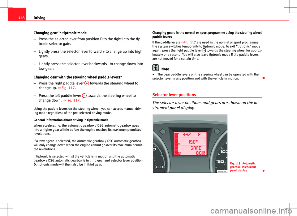 Seat Ibiza ST 2012  Owners manual 158Driving
Changing gear in tiptronic mode
–Press the selector lever from position  D to the right into the tip-
tronic selector gate.
– Lightly press the selector lever forward + to change up int