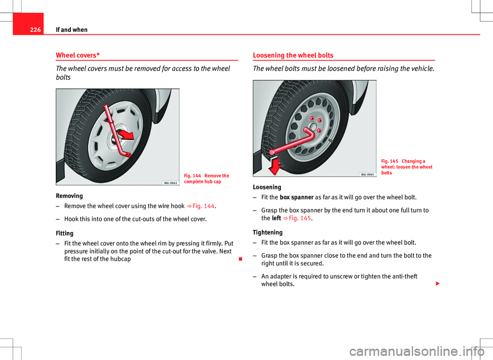 Seat Ibiza ST 2012  Owners manual 226If and when
Wheel covers*
The wheel covers must be removed for access to the wheel
bolts
Fig. 144  Remove the
complete hub cap
Removing
– Remove the wheel cover using the wire hook  ⇒ Fig. 14