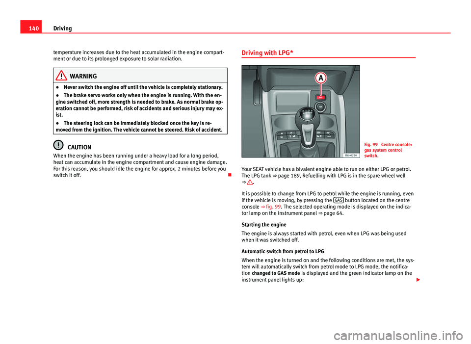 Seat Ibiza SC 2011  Owners manual 140Driving
temperature increases due to the heat accumulated in the engine compart-
ment or due to its prolonged exposure to solar radiation.
WARNING
● Never switch the engine off until the vehicle 