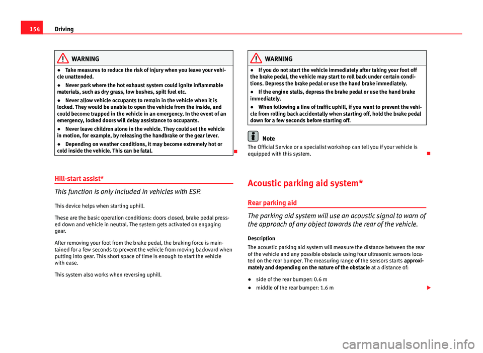 Seat Ibiza SC 2011  Owners manual 154Driving
WARNING
● Take measures to reduce the risk of injury when you leave your vehi-
cle unattended.
● Never park where the hot exhaust system could ignite inflammable
materials, such as dry 