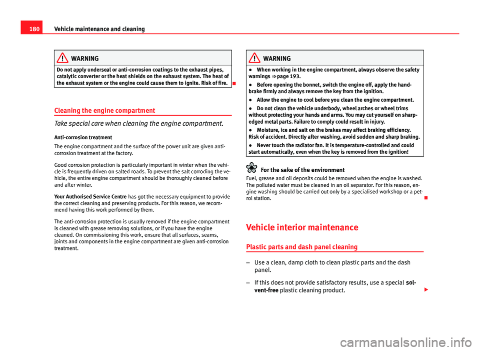 Seat Ibiza SC 2011  Owners manual 180Vehicle maintenance and cleaning
WARNING
Do not apply underseal or anti-corrosion coatings to the exhaust pipes,
catalytic converter or the heat shields on the exhaust system. The heat of
the exhau
