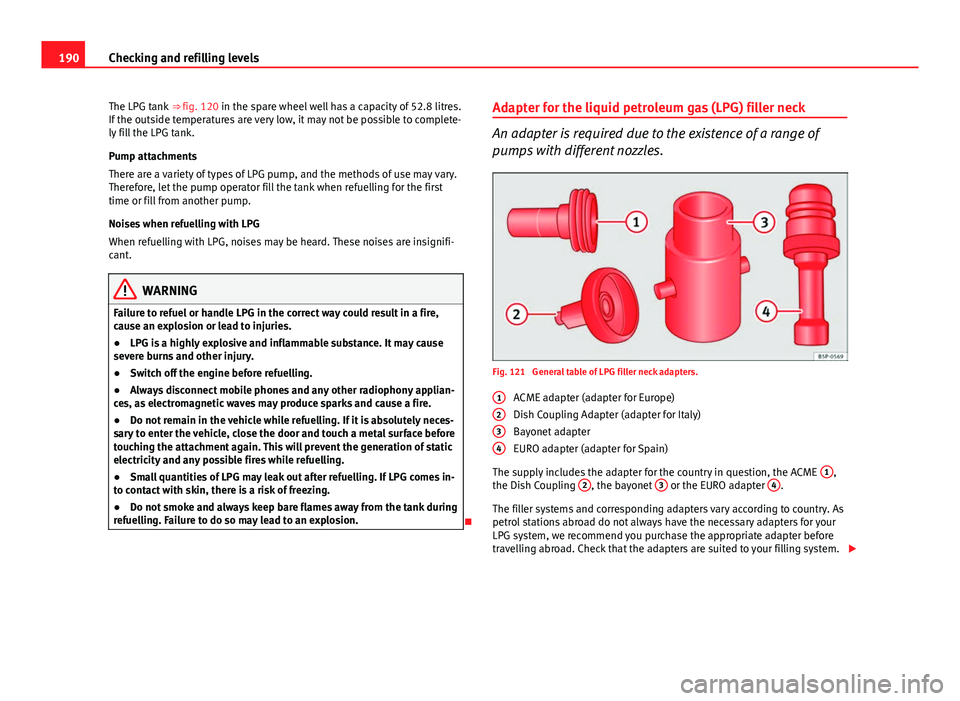 Seat Ibiza SC 2011  Owners manual 190Checking and refilling levels
The LPG tank  ⇒ fig. 120 in the spare wheel well has a capacity of 52.8 litres.
If the outside temperatures are very low, it may not be possible to complete-
ly fi