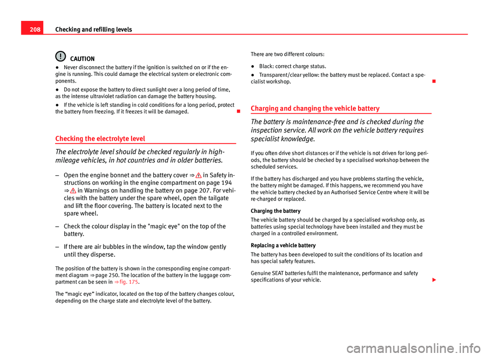Seat Ibiza SC 2011  Owners manual 208Checking and refilling levels
CAUTION
● Never disconnect the battery if the ignition is switched on or if the en-
gine is running. This could damage the electrical system or electronic com-
ponen