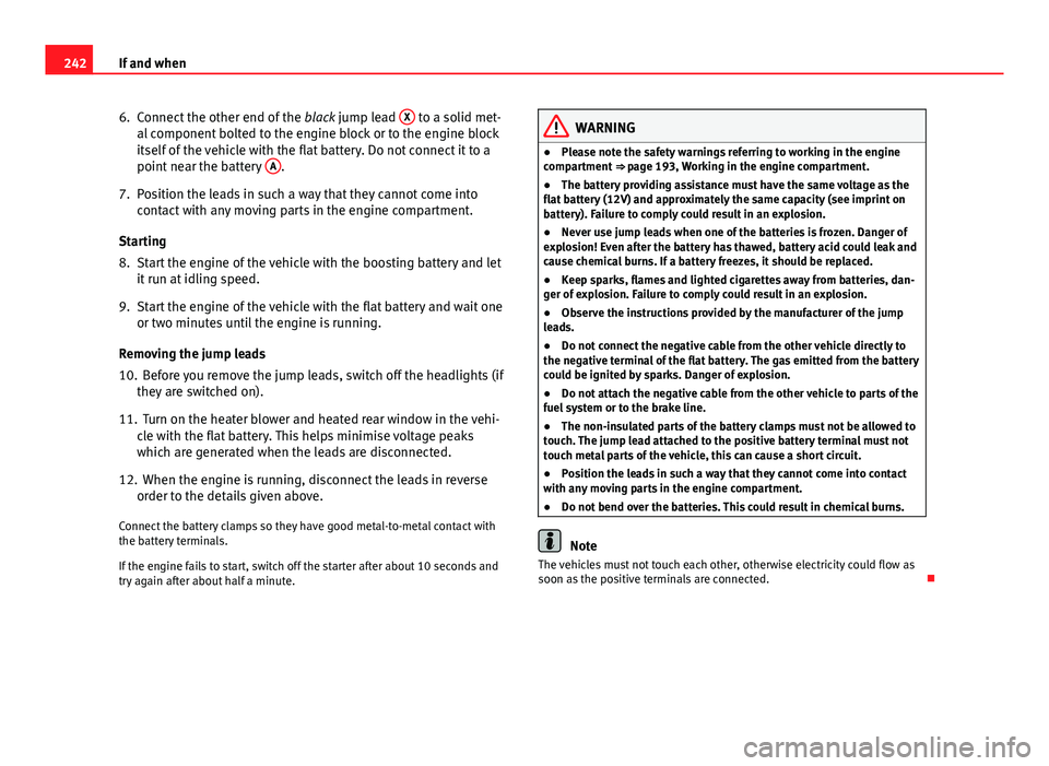 Seat Ibiza SC 2011  Owners manual 242If and when
6. Connect the other end of the  black jump lead X
 to a solid met-
al component bolted to the engine block or to the engine block
itself of the vehicle with the flat battery. Do not co