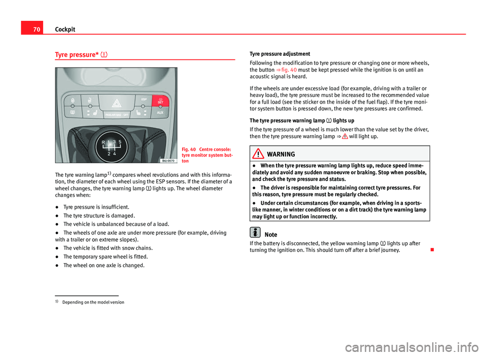 Seat Ibiza SC 2011  Owners manual 70Cockpit
Tyre pressure* 
Fig. 40  Centre console:
tyre monitor system but-
ton
The tyre warning lamp 1)
 compares wheel revolutions and with this informa-
tion, the diameter of each wheel using th