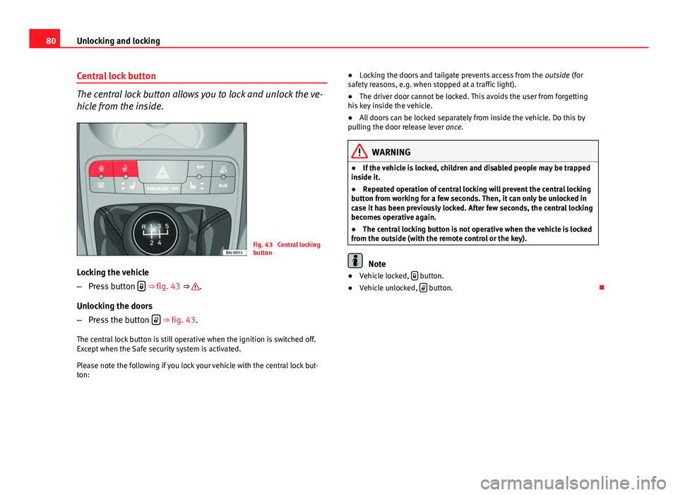 Seat Ibiza SC 2011  Owners manual 80Unlocking and locking
Central lock button
The central lock button allows you to lock and unlock the ve-
hicle from the inside.
Fig. 43  Central locking
button
Locking the vehicle
– Press button  