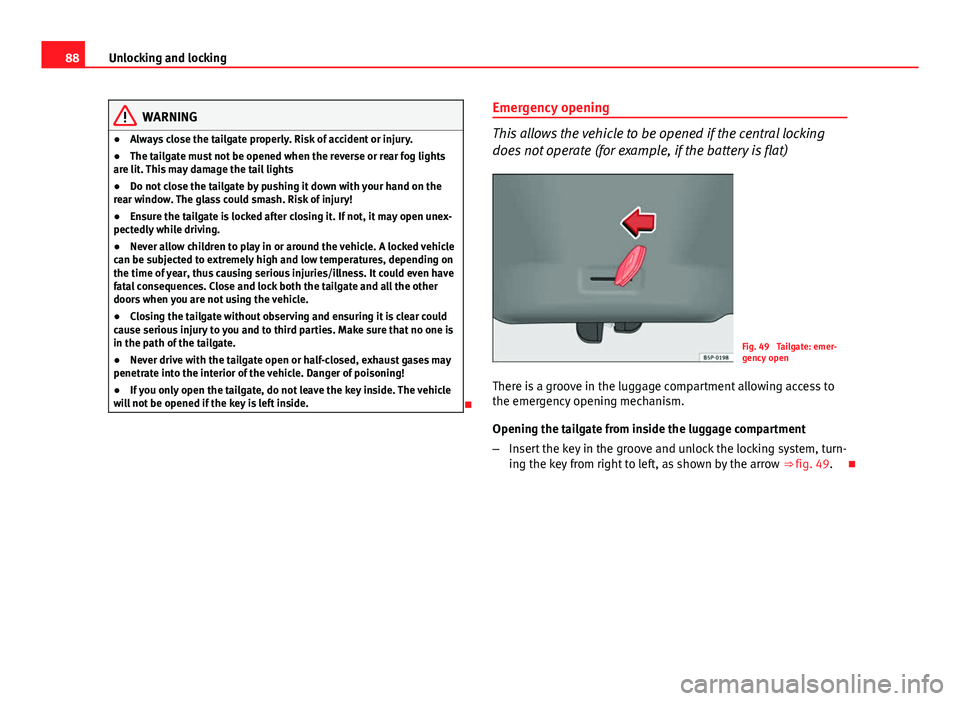 Seat Ibiza SC 2011  Owners manual 88Unlocking and locking
WARNING
● Always close the tailgate properly. Risk of accident or injury.
● The tailgate must not be opened when the reverse or rear fog lights
are lit. This may damage the
