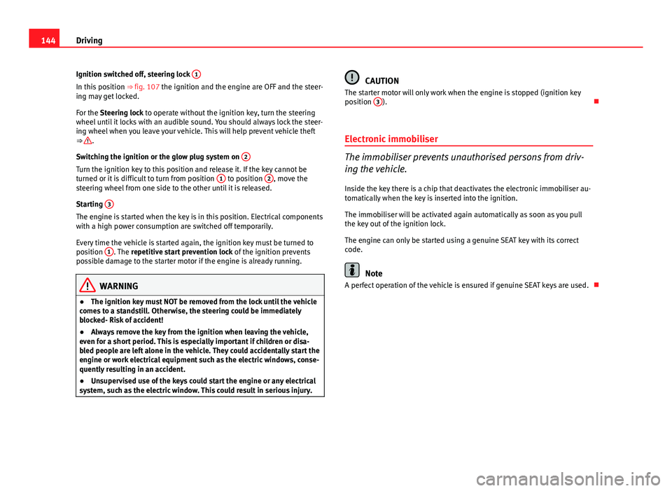 Seat Ibiza ST 2011  Owners manual 144Driving
Ignition switched off, steering lock  1
In this position 
⇒ fig. 107 the ignition and the engine are OFF and the steer-
ing may get locked.
For the Steering lock to operate without the 