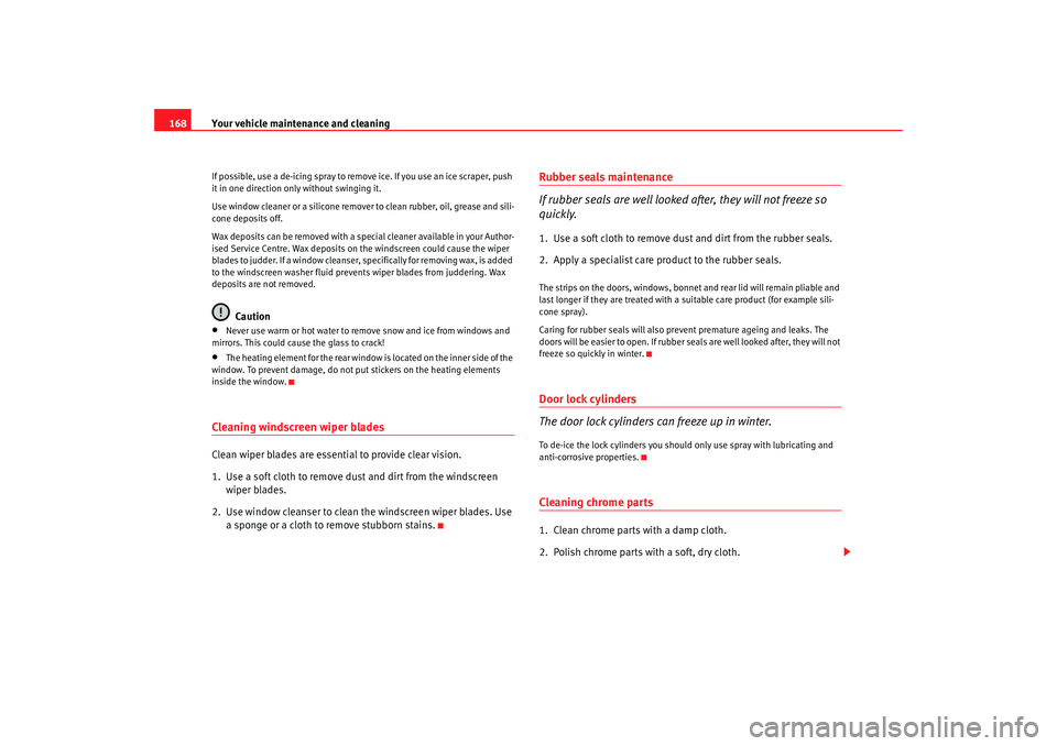 Seat Ibiza 5D 2008  Owners manual Your vehicle maintenance and cleaning
168If possible, use a de-icing spray to remove ice. If you use an ice scraper, push 
it in one direction only without swinging it.
Use window cleaner or a silicon